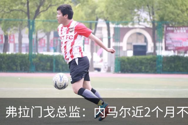 弗拉门戈总监：内马尔近2个月不知道踢了有没有2场，这都入选巴西